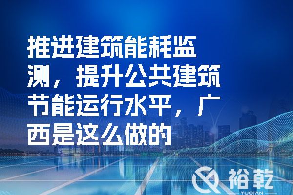 推進建筑能耗監(jiān)測，提升公共建筑節(jié)能運行水平，廣西是這么做的