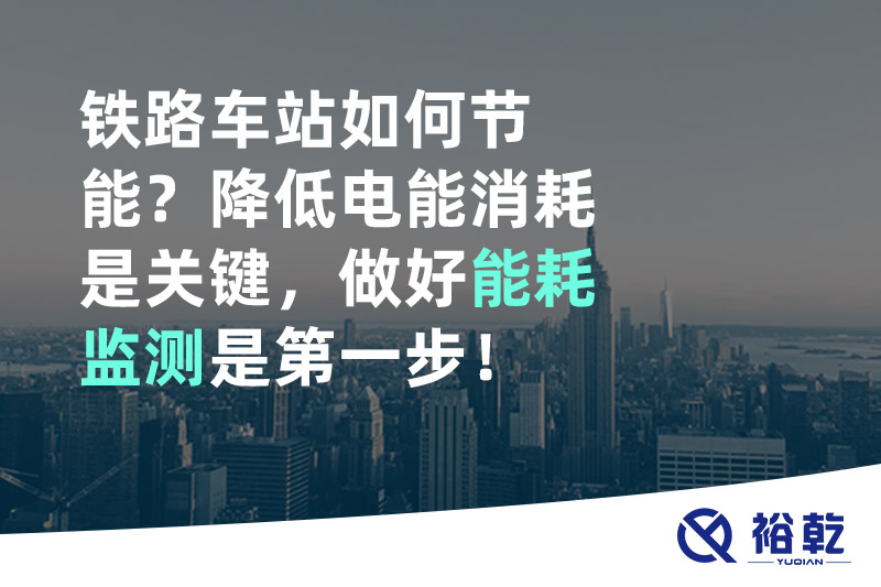 鐵路車(chē)站如何節(jié)能？降低電能消耗是關(guān)鍵，做好能耗監(jiān)測(cè)是第一步！